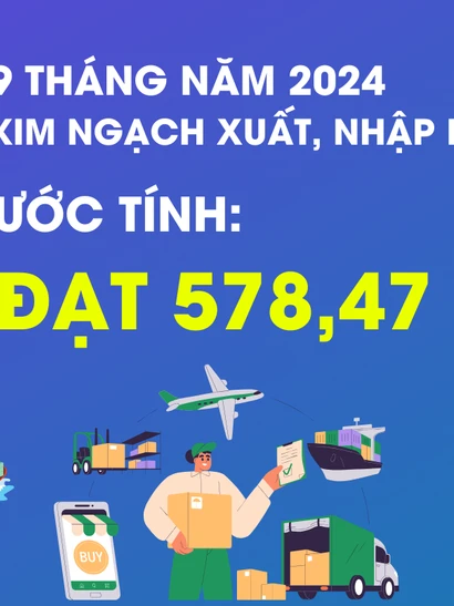 9 tháng năm 2024, kim ngạch xuất, nhập khẩu hàng hóa ước tính đạt 578,47 tỷ USD